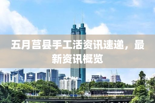 五月莒县手工活资讯速递，最新资讯概览