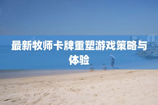 最新牧师卡牌重塑游戏策略与体验
