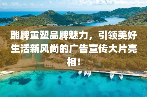 雕牌重塑品牌魅力，引领美好生活新风尚的广告宣传大片亮相！
