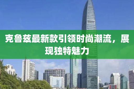 克鲁兹最新款引领时尚潮流，展现独特魅力