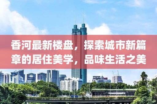 香河最新楼盘，探索城市新篇章的居住美学，品味生活之美