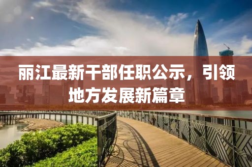 丽江最新干部任职公示，引领地方发展新篇章