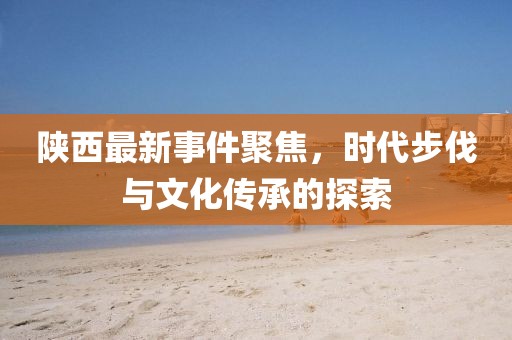 陕西最新事件聚焦，时代步伐与文化传承的探索