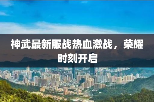 神武最新服战热血激战，荣耀时刻开启