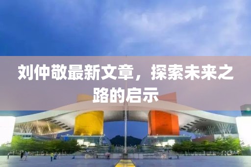 刘仲敬最新文章，探索未来之路的启示