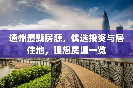 通州最新房源，优选投资与居住地，理想房源一览