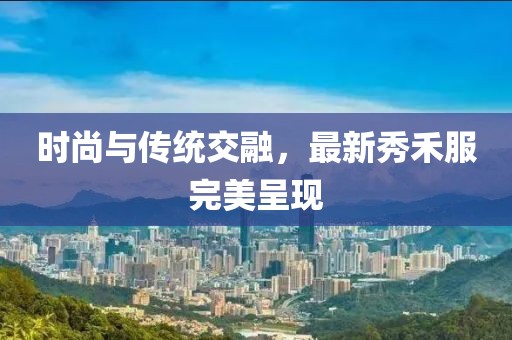 时尚与传统交融，最新秀禾服完美呈现