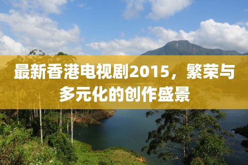 最新香港电视剧2015，繁荣与多元化的创作盛景