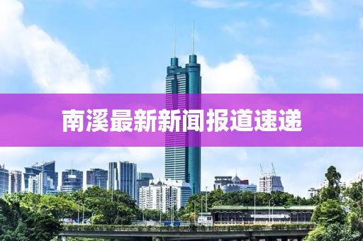 南溪最新新闻报道速递
