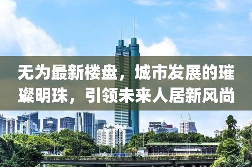 无为最新楼盘，城市发展的璀璨明珠，引领未来人居新风尚