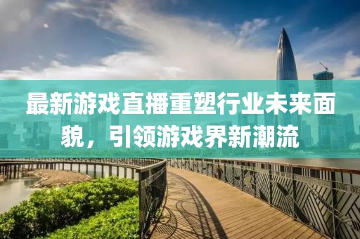 最新游戏直播重塑行业未来面貌，引领游戏界新潮流