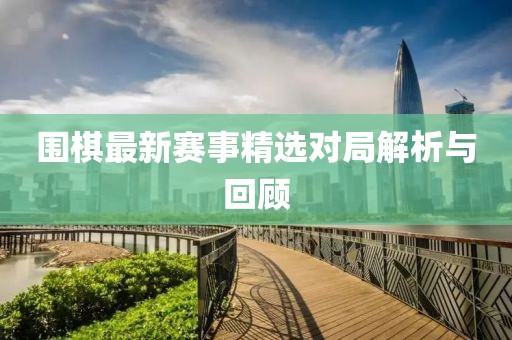 围棋最新赛事精选对局解析与回顾