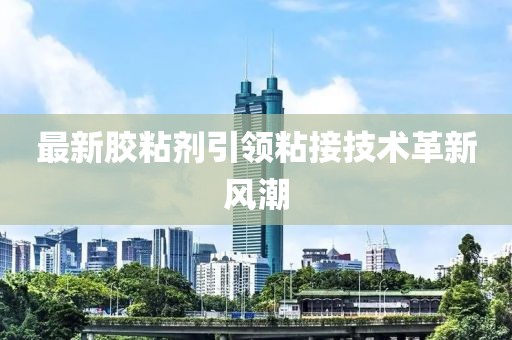 最新胶粘剂引领粘接技术革新风潮