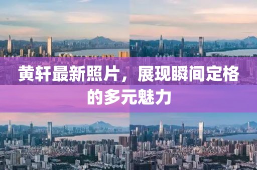 黄轩最新照片，展现瞬间定格的多元魅力
