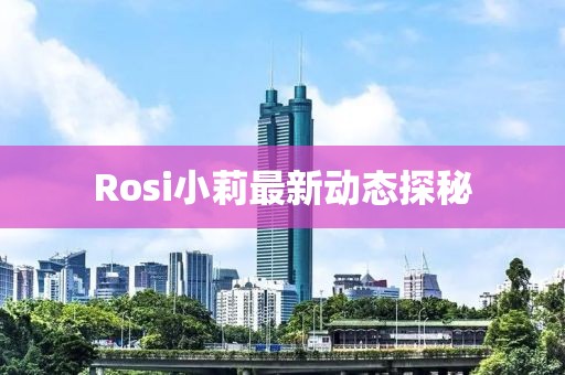 Rosi小莉最新动态探秘