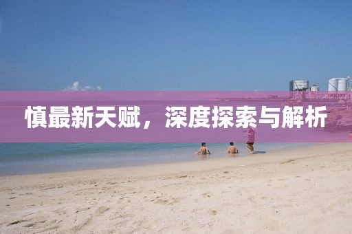慎最新天赋，深度探索与解析