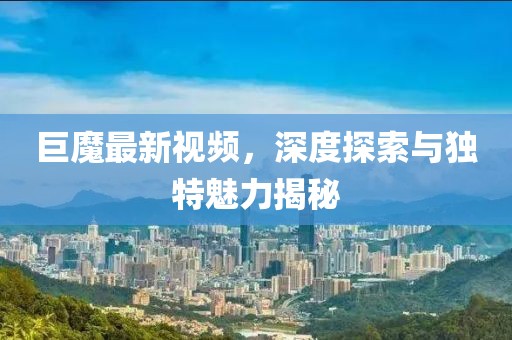 巨魔最新视频，深度探索与独特魅力揭秘