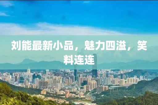 刘能最新小品，魅力四溢，笑料连连