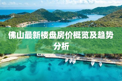 佛山最新楼盘房价概览及趋势分析