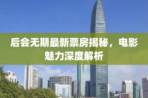 后会无期最新票房揭秘，电影魅力深度解析