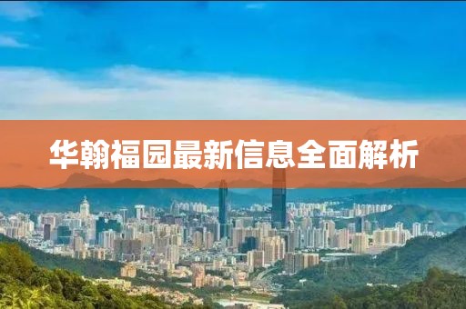 华翰福园最新信息全面解析