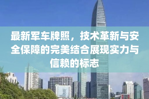 最新军车牌照，技术革新与安全保障的完美结合展现实力与信赖的标志