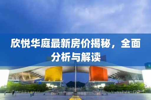 欣悦华庭最新房价揭秘，全面分析与解读