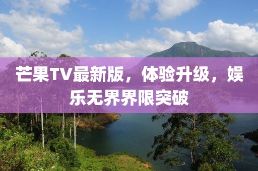 芒果TV最新版，体验升级，娱乐无界界限突破