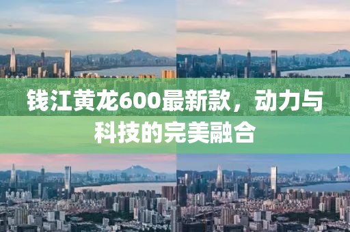 钱江黄龙600最新款，动力与科技的完美融合
