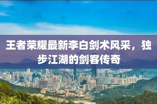 王者荣耀最新李白剑术风采，独步江湖的剑客传奇