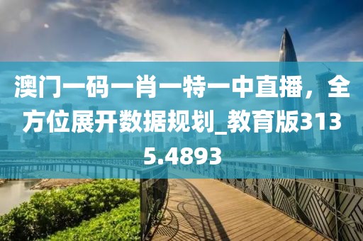 澳门一码一肖一特一中直播，全方位展开数据规划_教育版3135.4893