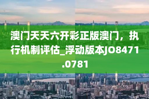 澳门天天六开彩正版澳门，执行机制评估_浮动版本JO8471.0781