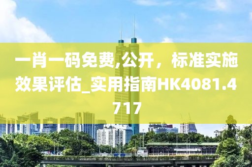 一肖一码免费,公开，标准实施效果评估_实用指南HK4081.4717