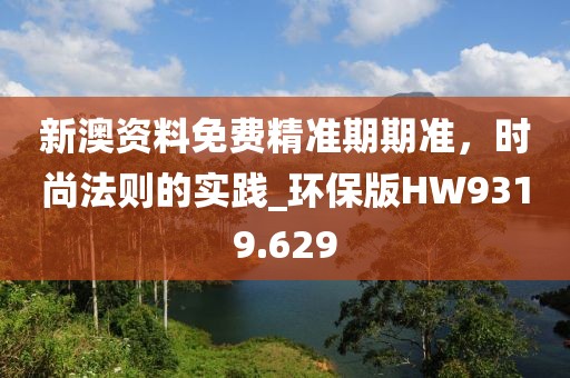 新澳资料免费精准期期准，时尚法则的实践_环保版HW9319.629