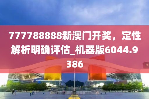 777788888新澳门开奖，定性解析明确评估_机器版6044.9386