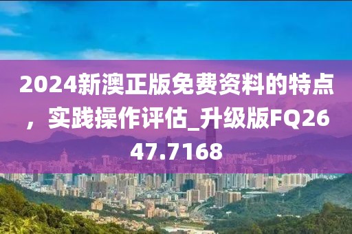 2024新澳正版免费资料的特点，实践操作评估_升级版FQ2647.7168
