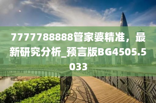 7777788888管家婆精准，最新研究分析_预言版BG4505.5033