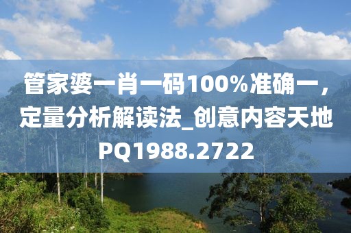 管家婆一肖一码100%准确一，定量分析解读法_创意内容天地PQ1988.2722