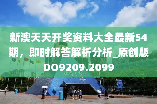 新澳天天开奖资料大全最新54期，即时解答解析分析_原创版DO9209.2099