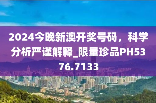2024今晚新澳开奖号码，科学分析严谨解释_限量珍品PH5376.7133
