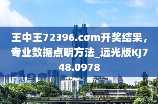 王中王72396.cσm开奖结果，专业数据点明方法_远光版KJ748.0978