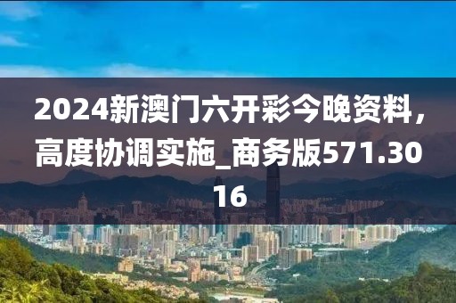 2024新澳门六开彩今晚资料，高度协调实施_商务版571.3016