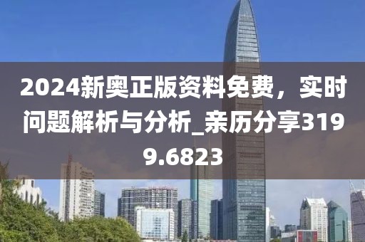 2024新奥正版资料免费，实时问题解析与分析_亲历分享3199.6823