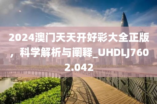 2024澳门天天开好彩大全正版，科学解析与阐释_UHDLJ7602.042