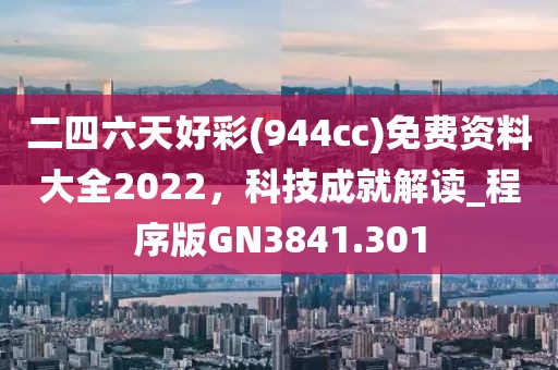 二四六天好彩(944cc)免费资料大全2022，科技成就解读_程序版GN3841.301