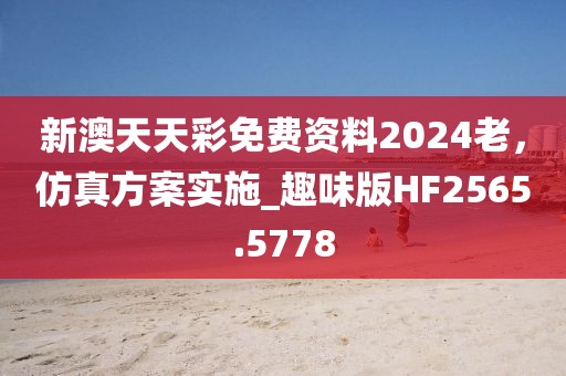新澳天天彩免费资料2024老，仿真方案实施_趣味版HF2565.5778
