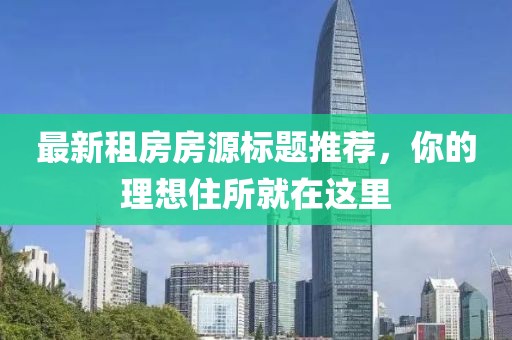 最新租房房源标题推荐，你的理想住所就在这里