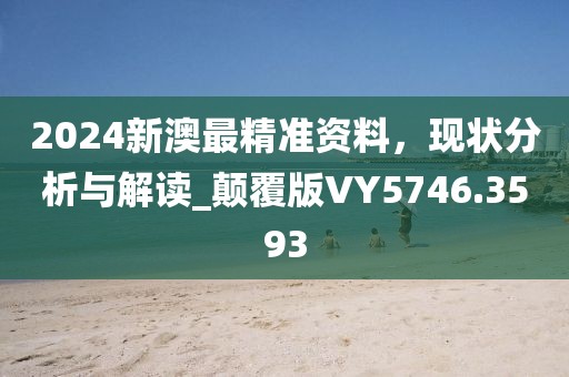 2024新澳最精准资料，现状分析与解读_颠覆版VY5746.3593