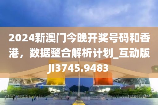 2024新澳门今晚开奖号码和香港，数据整合解析计划_互动版JI3745.9483