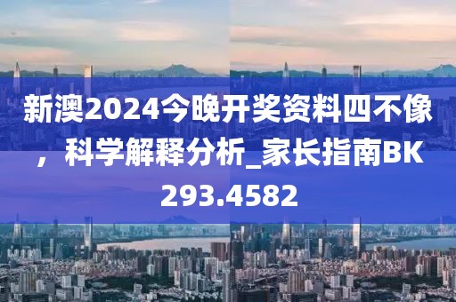 新澳2024今晚开奖资料四不像，科学解释分析_家长指南BK293.4582